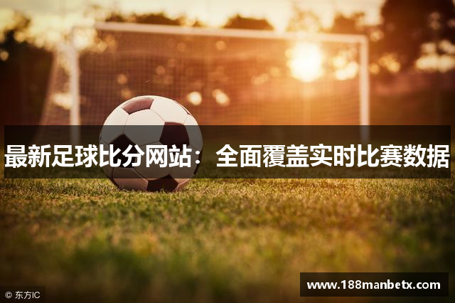 最新足球比分网站：全面覆盖实时比赛数据
