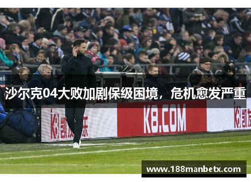 沙尔克04大败加剧保级困境，危机愈发严重