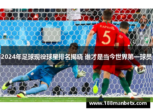 2024年足球现役球星排名揭晓 谁才是当今世界第一球员