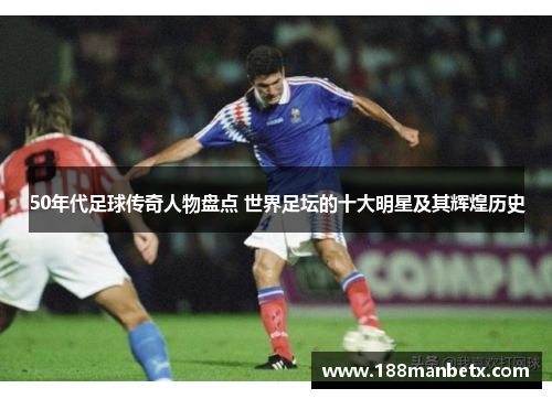 50年代足球传奇人物盘点 世界足坛的十大明星及其辉煌历史