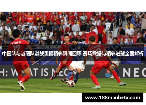 中国队与越南队激战重播精彩瞬间回顾 赛场数据与精彩进球全面解析