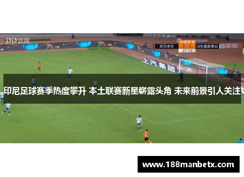 印尼足球赛季热度攀升 本土联赛新星崭露头角 未来前景引人关注